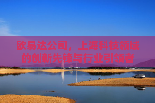 欧易达公司，上海科技领域的创新先锋与行业引领者-第1张图片-大猪科技网