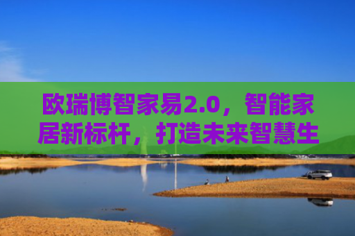 欧瑞博智家易2.0，智能家居新标杆，打造未来智慧生活-第1张图片-大猪科技网