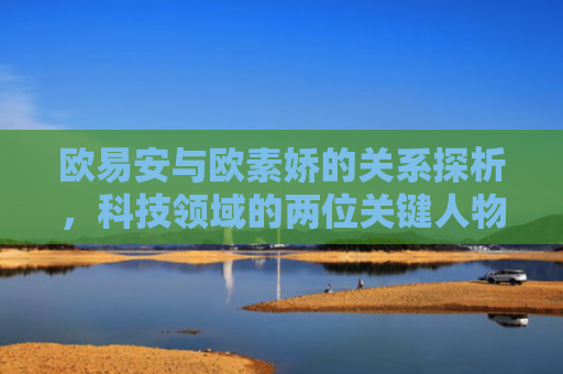 欧易安与欧素娇的关系探析，科技领域的两位关键人物