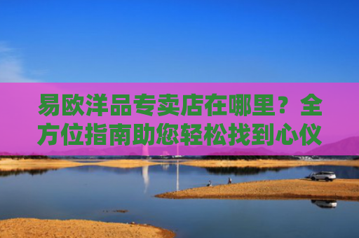 易欧洋品专卖店在哪里？全方位指南助您轻松找到心仪店铺