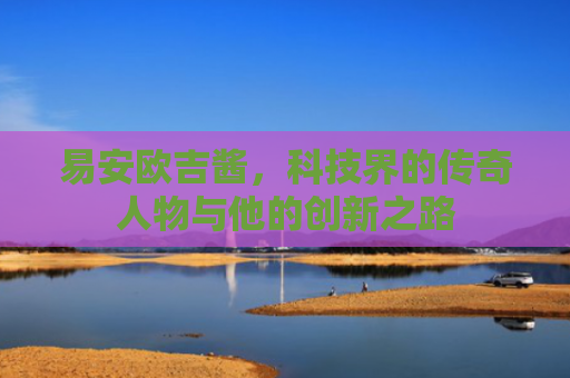 易安欧吉酱，科技界的传奇人物与他的创新之路