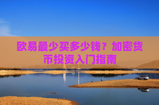 欧易最少买多少钱？加密货币投资入门指南