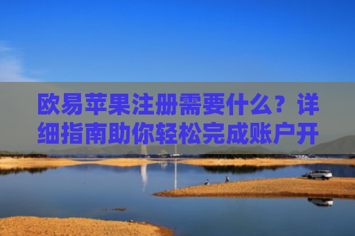 欧易苹果注册需要什么？详细指南助你轻松完成账户开通