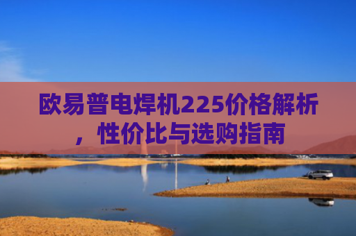欧易普电焊机225价格解析，性价比与选购指南