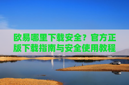欧易哪里下载安全？官方正版下载指南与安全使用教程