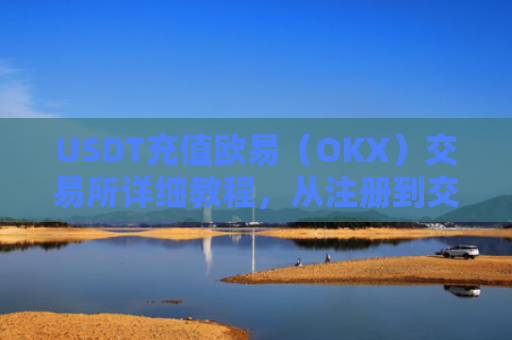 USDT充值欧易（OKX）交易所详细教程，从注册到交易一步到位