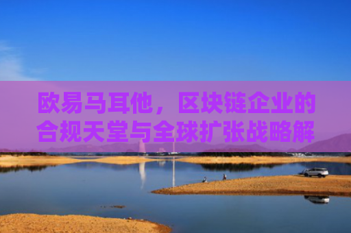 欧易马耳他，区块链企业的合规天堂与全球扩张战略解析