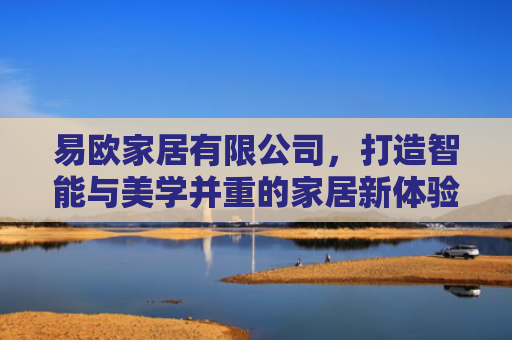 易欧家居有限公司，打造智能与美学并重的家居新体验