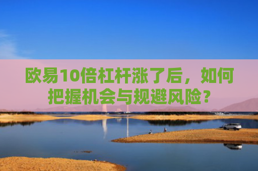 欧易10倍杠杆涨了后，如何把握机会与规避风险？