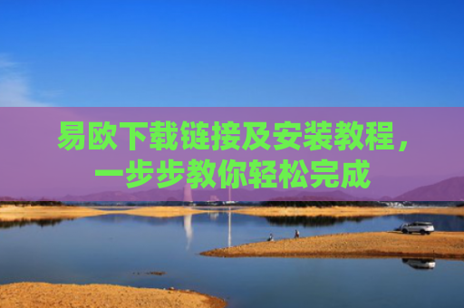 易欧下载链接及安装教程，一步步教你轻松完成