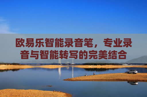 欧易乐智能录音笔，专业录音与智能转写的完美结合