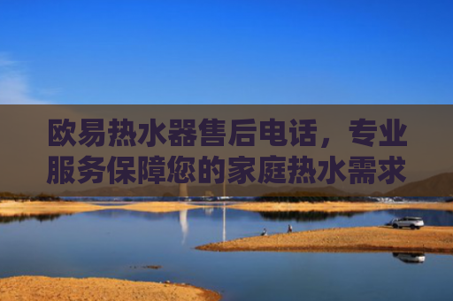 欧易热水器售后电话，专业服务保障您的家庭热水需求