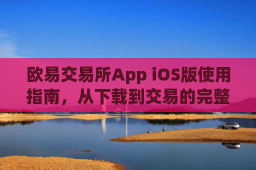 欧易交易所App iOS版使用指南，从下载到交易的完整教程