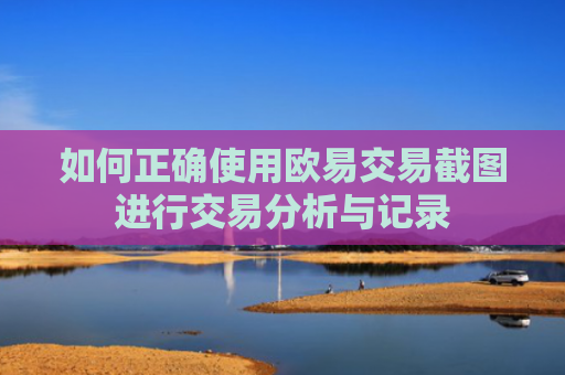 如何正确使用欧易交易截图进行交易分析与记录
