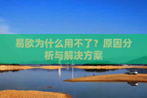 易欧为什么用不了？原因分析与解决方案