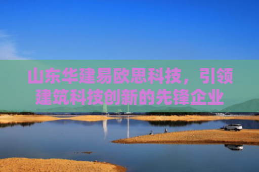 山东华建易欧思科技，引领建筑科技创新的先锋企业