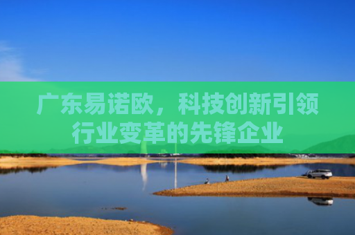 广东易诺欧，科技创新引领行业变革的先锋企业