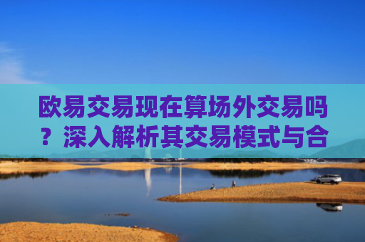 欧易交易现在算场外交易吗？深入解析其交易模式与合规性