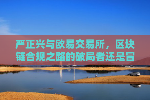 严正兴与欧易交易所，区块链合规之路的破局者还是冒险家？