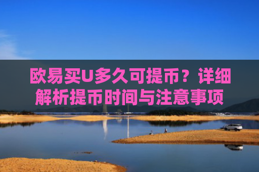 欧易买U多久可提币？详细解析提币时间与注意事项-第1张图片-大猪科技网