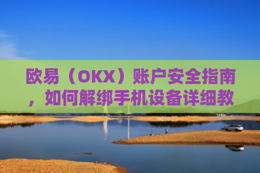 欧易（OKX）账户安全指南，如何解绑手机设备详细教程