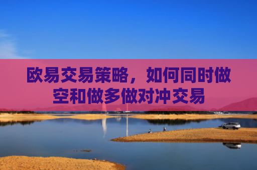 欧易交易策略，如何同时做空和做多做对冲交易