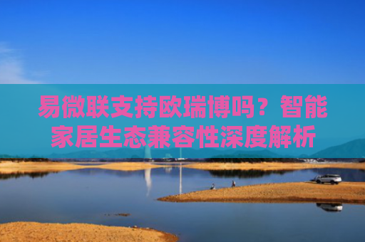 易微联支持欧瑞博吗？智能家居生态兼容性深度解析