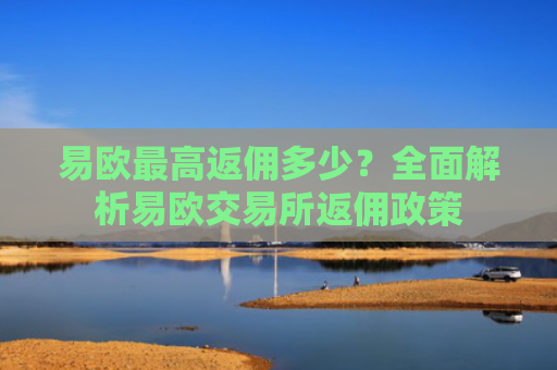 易欧最高返佣多少？全面解析易欧交易所返佣政策