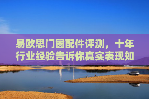 易欧思门窗配件评测，十年行业经验告诉你真实表现如何