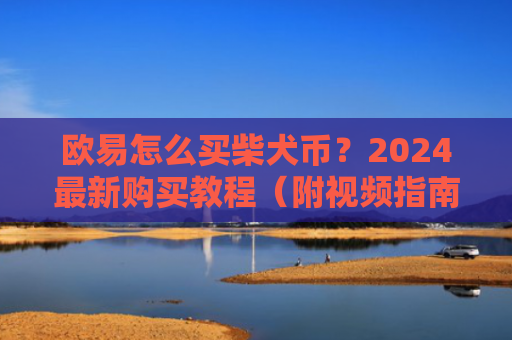 欧易怎么买柴犬币？2024最新购买教程（附视频指南）