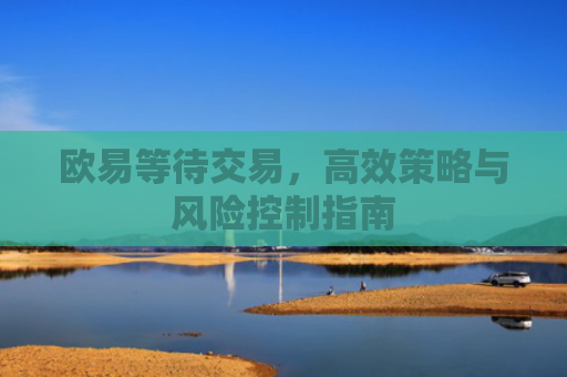 欧易等待交易，高效策略与风险控制指南-第1张图片-大猪科技网