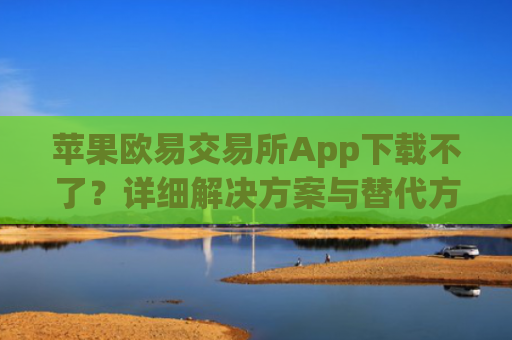 苹果欧易交易所App下载不了？详细解决方案与替代方法