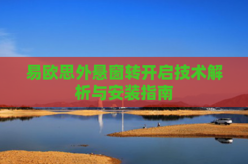 易欧思外悬窗转开启技术解析与安装指南