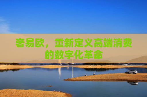 奢易欧，重新定义高端消费的数字化革命