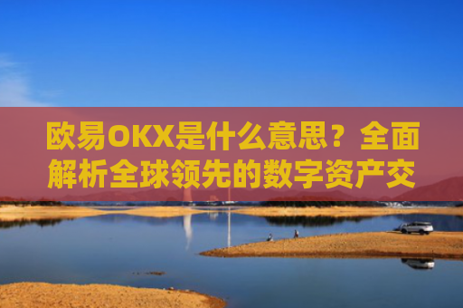 欧易OKX是什么意思？全面解析全球领先的数字资产交易平台