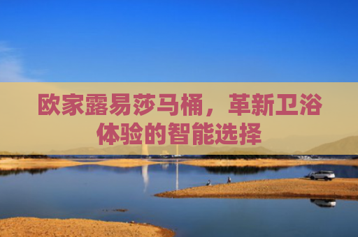 欧家露易莎马桶，革新卫浴体验的智能选择