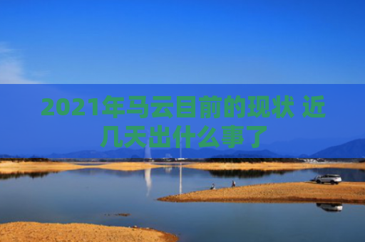 2021年马云目前的现状 近几天出什么事了-第1张图片-大猪科技网