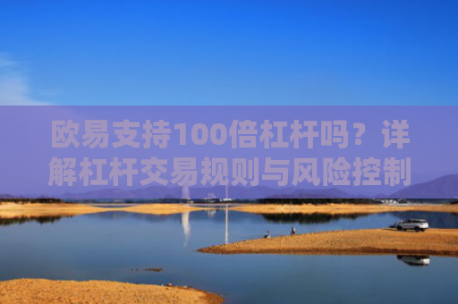 欧易支持100倍杠杆吗？详解杠杆交易规则与风险控制