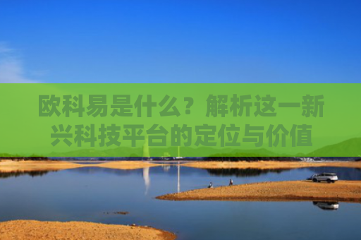 欧科易是什么？解析这一新兴科技平台的定位与价值