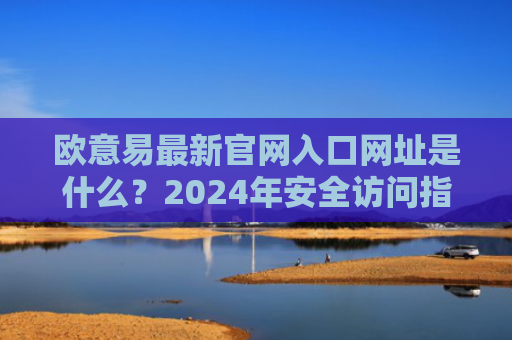 欧意易最新官网入口网址是什么？2024年安全访问指南