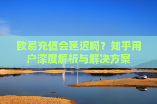 欧易充值会延迟吗？知乎用户深度解析与解决方案-第1张图片-大猪科技网