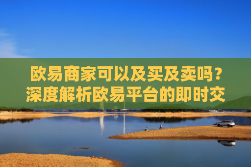 欧易商家可以及买及卖吗？深度解析欧易平台的即时交易功能