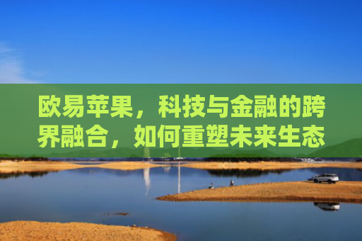 欧易苹果，科技与金融的跨界融合，如何重塑未来生态？