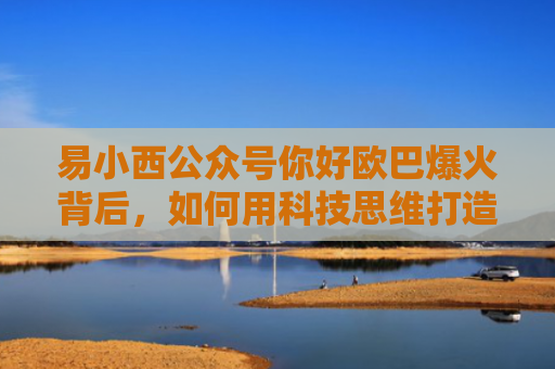 易小西公众号你好欧巴爆火背后，如何用科技思维打造现象级IP？