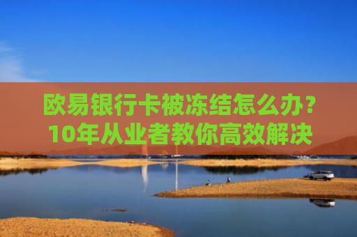 欧易银行卡被冻结怎么办？10年从业者教你高效解决
