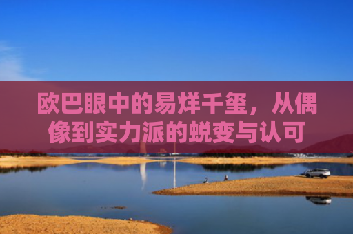欧巴眼中的易烊千玺，从偶像到实力派的蜕变与认可