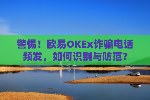 警惕！欧易OKEx诈骗电话频发，如何识别与防范？-第1张图片-大猪科技网