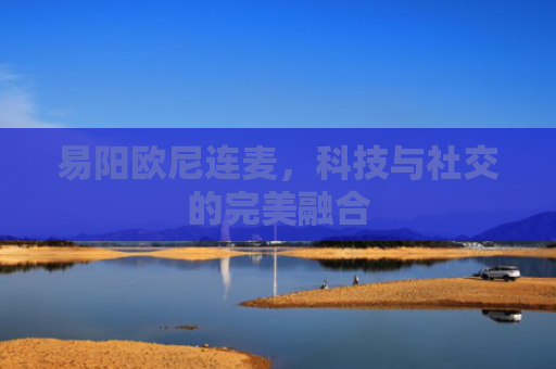 易阳欧尼连麦，科技与社交的完美融合