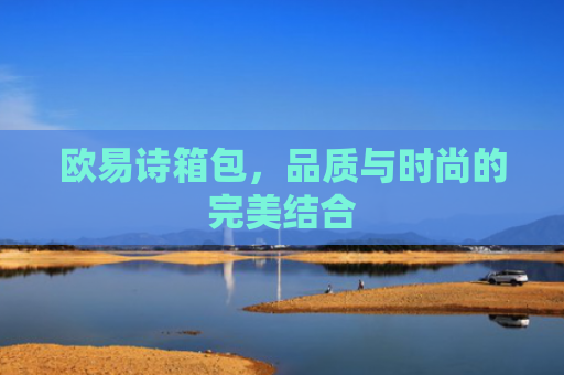 欧易诗箱包，品质与时尚的完美结合