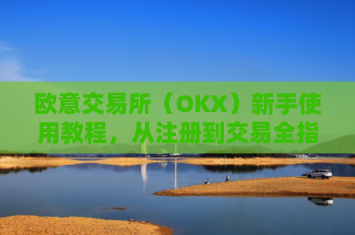 欧意交易所（OKX）新手使用教程，从注册到交易全指南
